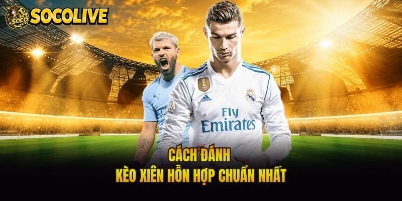 Cách đánh kèo xiên hỗn hợp chuẩn nhất