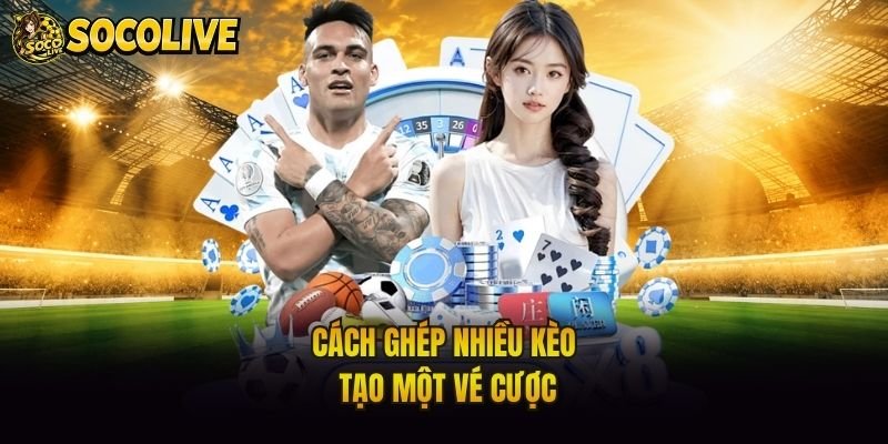 Cách ghép nhiều kèo tạo một vé cược