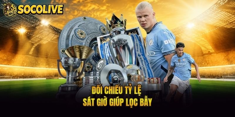 Đối chiếu tỷ lệ sát giờ giúp lọc bẫy