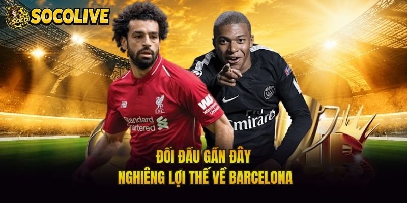 Đối đầu gần đây nghiêng lợi thế về Barcelona
