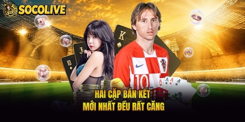 Hai cặp bán kết mới nhất đều rất căng