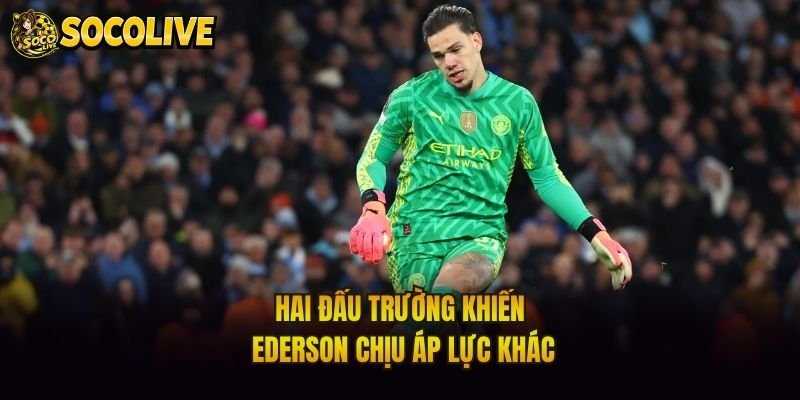 Hai đấu trường khiến Ederson chịu áp lực khác
