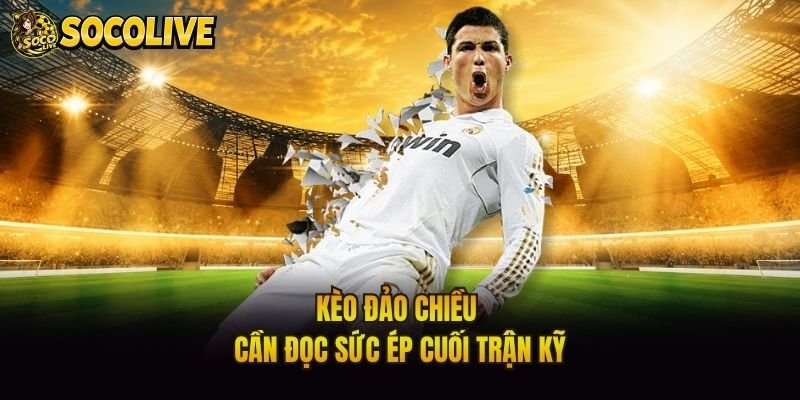 Kèo đảo chiều cần đọc sức ép cuối trận kỹ