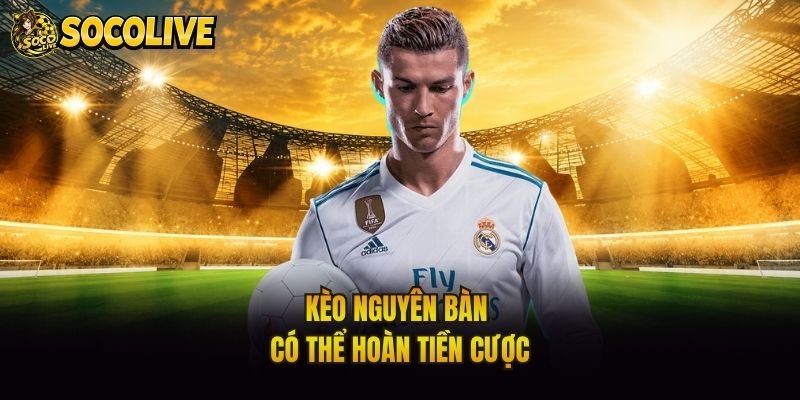 Kèo nguyên bàn có thể hoàn tiền cược