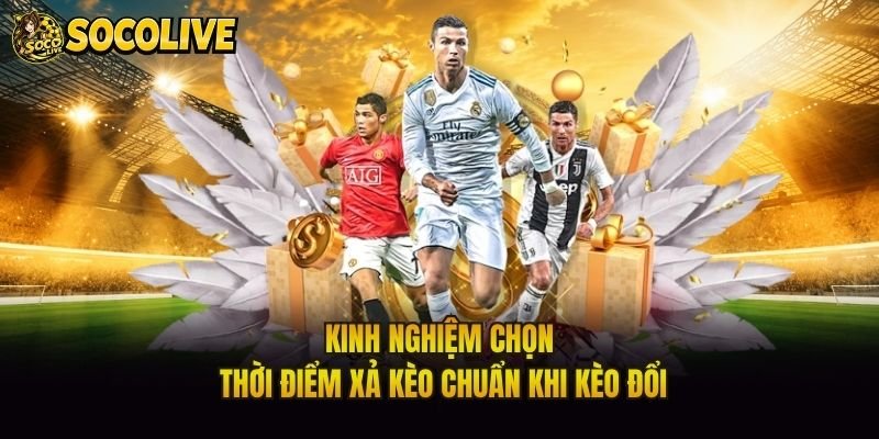 Kinh Nghiệm Chọn Thời Điểm Xả Kèo Chuẩn Khi Kèo Đổi