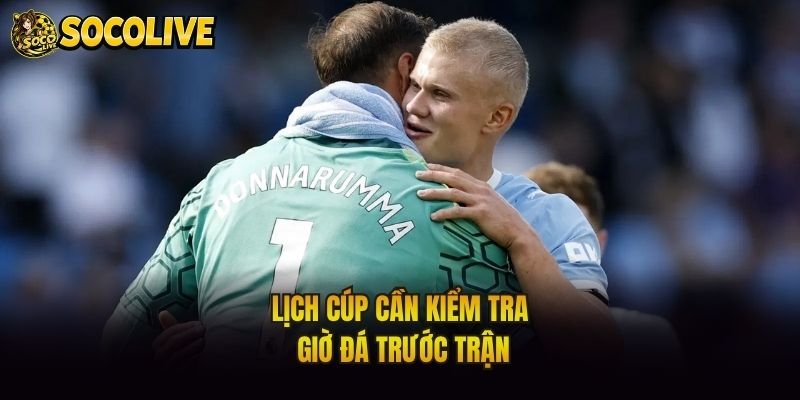 Lịch cúp cần kiểm tra giờ đá trước trận