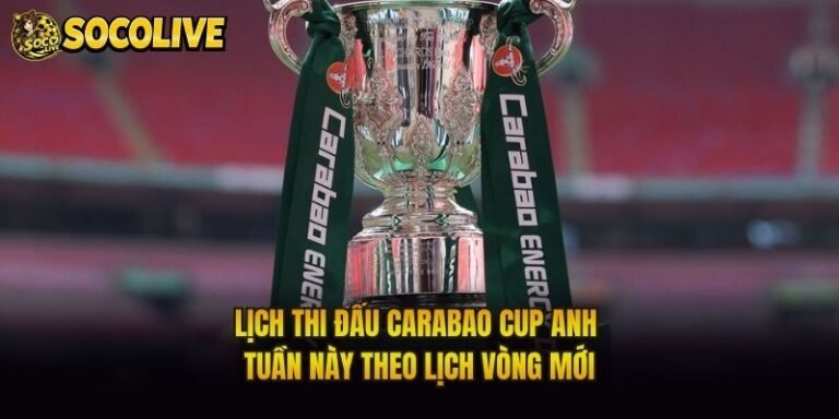 Lịch Thi Đấu Carabao Cup Anh Tuần Này Theo Lịch Vòng Mới