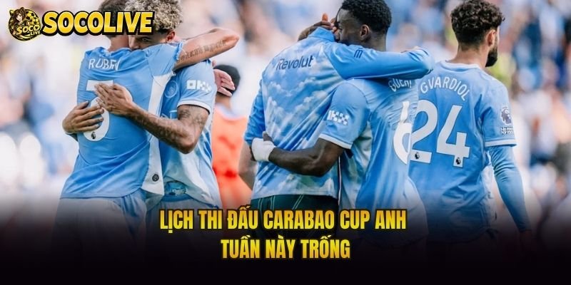 Lịch thi đấu Carabao Cup Anh tuần này trống