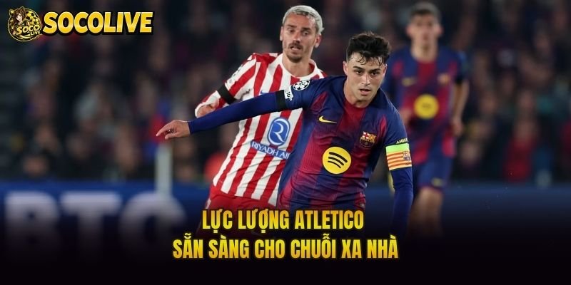 Lực lượng Atletico sẵn sàng cho chuỗi xa nhà