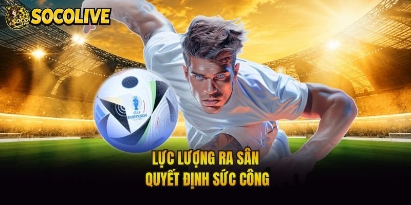 Lực lượng ra sân quyết định sức công