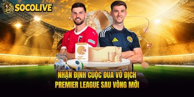 Nhận Định Cuộc Đua Vô Địch Premier League Sau Vòng Mới