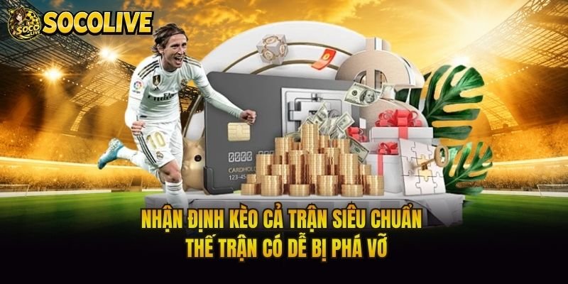 Nhận Định Kèo Cả Trận Siêu Chuẩn - Thế Trận Có Dễ Bị Phá Vỡ