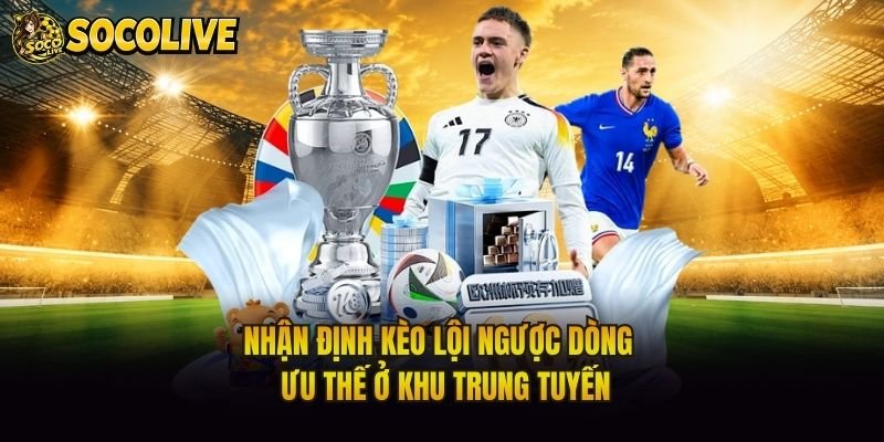 Nhận Định Kèo Lội Ngược Dòng - Ưu Thế Ở Khu Trung Tuyến