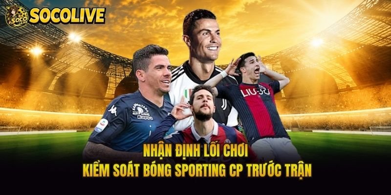 Nhận Định Lối Chơi Kiểm Soát Bóng Sporting CP Trước Trận