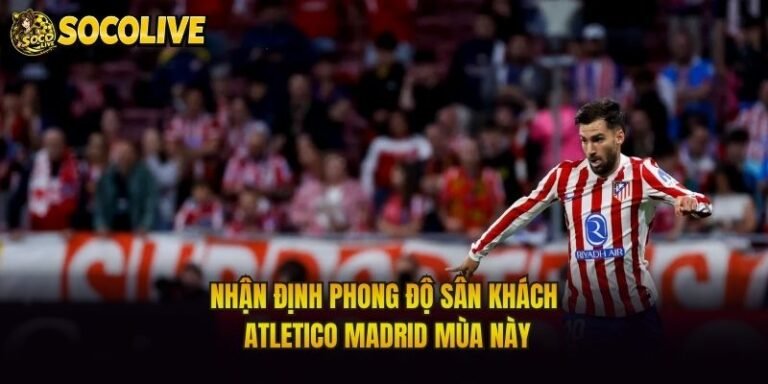 Nhận Định Phong Độ Sân Khách Atletico Madrid Mùa Này