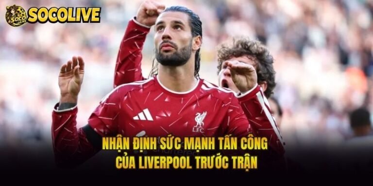 Nhận Định Sức Mạnh Tấn Công Của Liverpool Trước Trận
