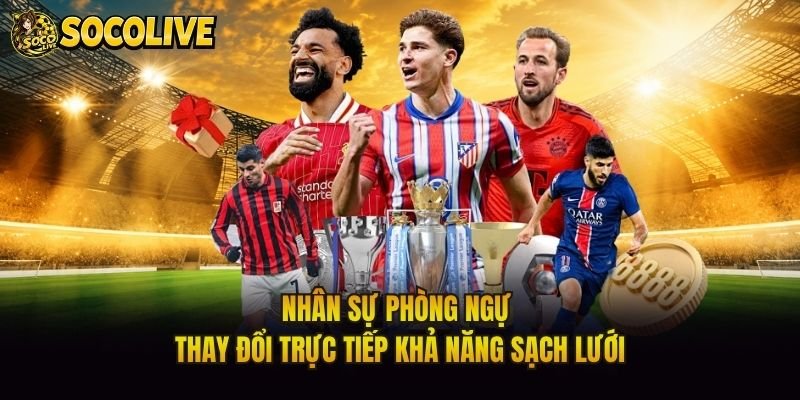 Nhân sự phòng ngự thay đổi trực tiếp khả năng sạch lưới