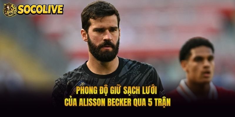Phong Độ Giữ Sạch Lưới Của Alisson Becker Qua 5 Trận