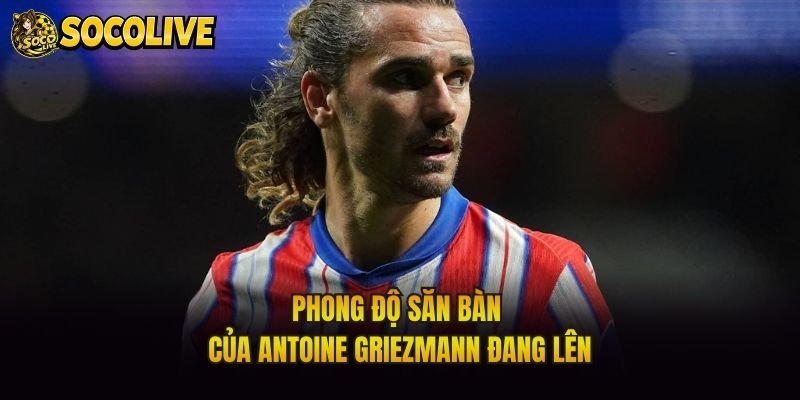 Phong độ săn bàn của Antoine Griezmann đang lên
