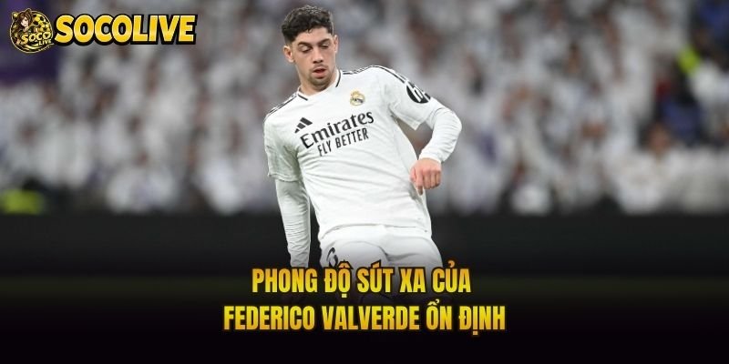 Phong độ sút xa của Federico Valverde ổn định