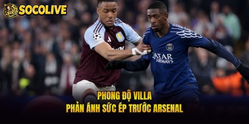 Phong độ Villa phản ánh sức ép trước Arsenal