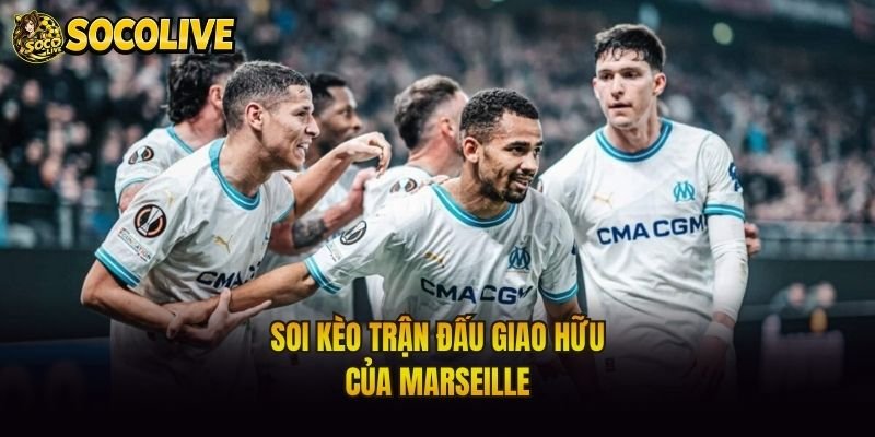 Soi kèo trận đấu giao hữu của Marseille