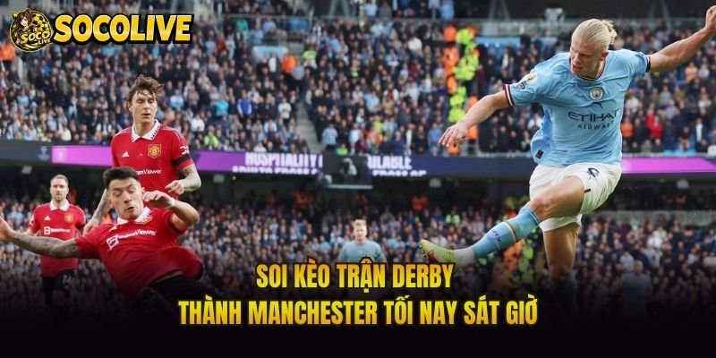 Soi Kèo Trận Derby Thành Manchester Tối Nay Sát Giờ
