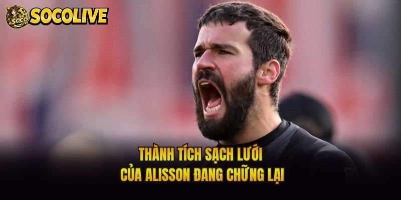 Thành tích sạch lưới của Alisson đang chững lại