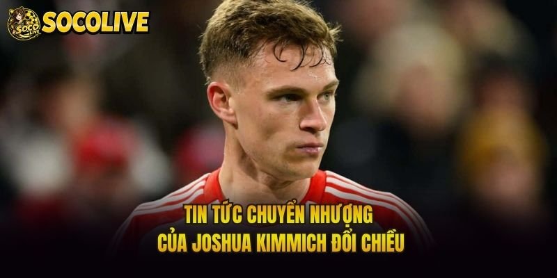 Tin tức chuyển nhượng của Joshua Kimmich đổi chiều