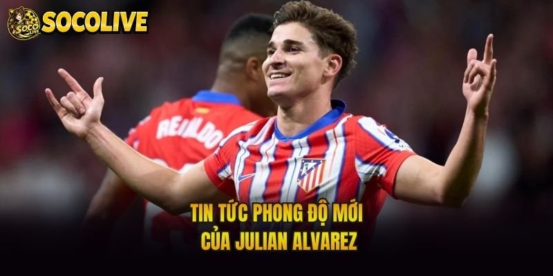 Tin tức phong độ mới của Julian Alvarez